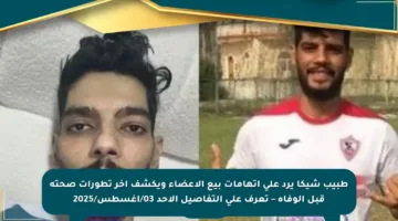 طبيب شيكا يرد على اتهامات بيع الأعضاء ويكشف آخر تطورات صحته قبل الوفاة – تعرف على التفاصيل الأحد 03/أغسطس/2025